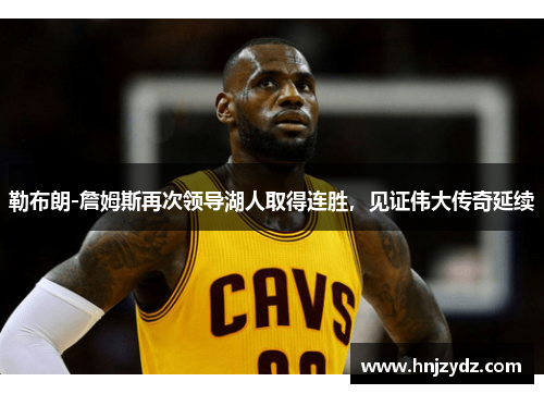 勒布朗-詹姆斯再次领导湖人取得连胜，见证伟大传奇延续