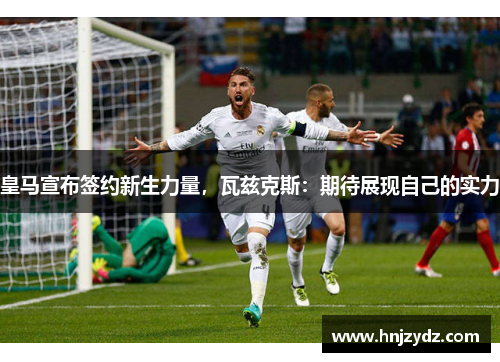皇马宣布签约新生力量，瓦兹克斯：期待展现自己的实力