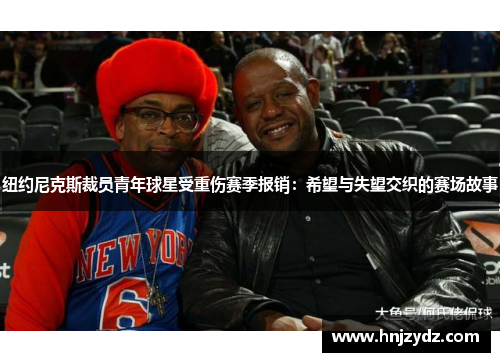 纽约尼克斯裁员青年球星受重伤赛季报销：希望与失望交织的赛场故事
