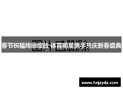 春节祝福绚丽绽放 体育明星携手共庆新春盛典