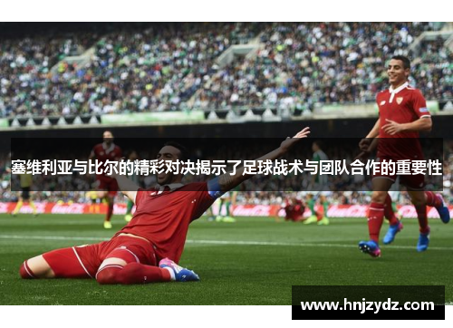 塞维利亚与比尔的精彩对决揭示了足球战术与团队合作的重要性