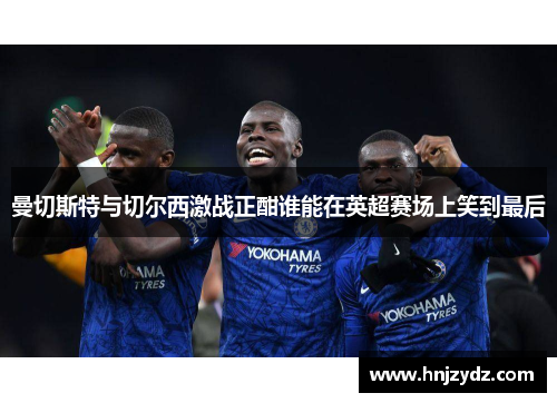曼切斯特与切尔西激战正酣谁能在英超赛场上笑到最后