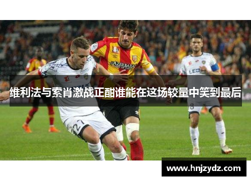 维利法与索肖激战正酣谁能在这场较量中笑到最后