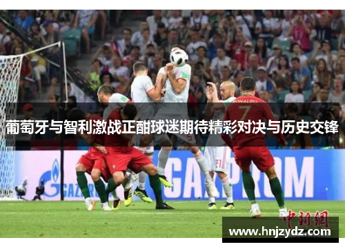 葡萄牙与智利激战正酣球迷期待精彩对决与历史交锋