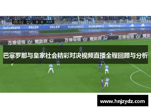 巴塞罗那与皇家社会精彩对决视频直播全程回顾与分析