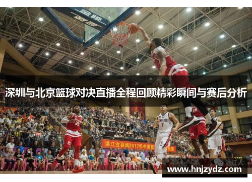 深圳与北京篮球对决直播全程回顾精彩瞬间与赛后分析