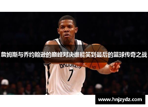 詹姆斯与乔约翰逊的巅峰对决谁能笑到最后的篮球传奇之战