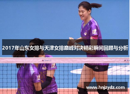 2017年山东女排与天津女排巅峰对决精彩瞬间回顾与分析