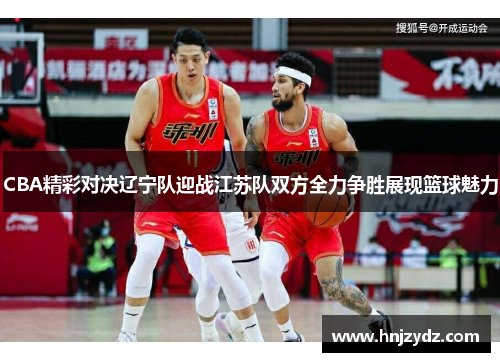 CBA精彩对决辽宁队迎战江苏队双方全力争胜展现篮球魅力
