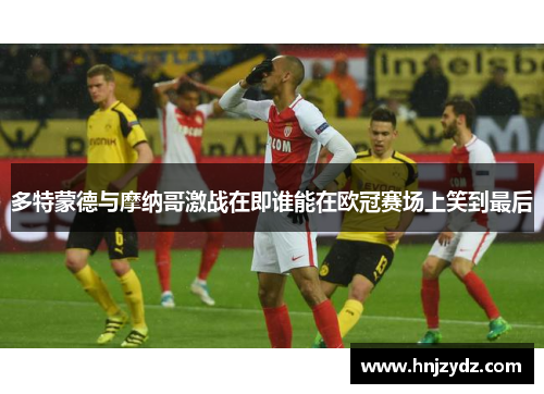 多特蒙德与摩纳哥激战在即谁能在欧冠赛场上笑到最后